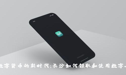 雨: 数字货币的新时代：长沙如何领取和使用数字人民币