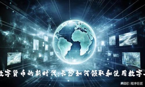 雨: 数字货币的新时代：长沙如何领取和使用数字人民币